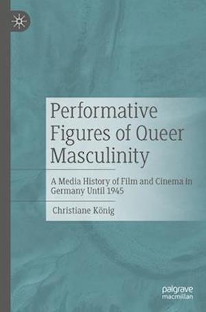Performative Figures of Queer Masculinity : A Media History of Film and Cinema in Germany Until 1945