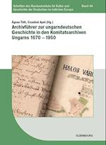 Archivführer Zur Ungarndeutschen Geschichte in Den Komitatsarchiven Ungarns 1670-1950