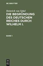Heinrich von Sybel: Die Begründung des Deutschen Reiches durch Wilhelm I.. Band 1