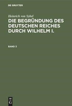 Heinrich von Sybel: Die Begründung des Deutschen Reiches durch Wilhelm I.. Band 3