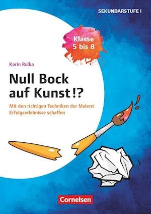 Null Bock auf Kunst - Malerei, Klasse 5 bis 8 - Mit den richtigen Techniken der Malerei Erfolgserlebnisse schaffen