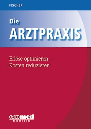 Die Arztpraxis - Erlöse optimieren - Kosten reduzieren