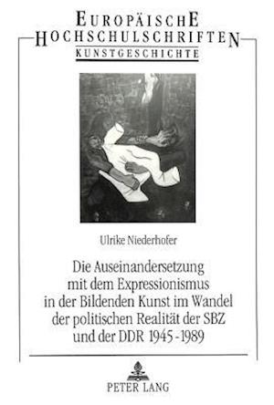 Die Auseinandersetzung Mit Dem Expressionismus in Der Bildenden Kunst Im Wandel Der Politischen Realitaet Der Sbz Und Der Ddr 1945-1989