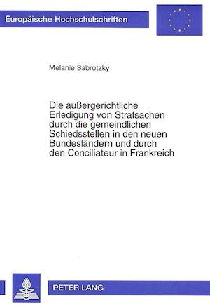 Die Aussergerichtliche Erledigung Von Strafsachen Durch Die Gemeindlichen Schiedsstellen in Den Neuen Bundeslaendern Und Durch Den Conciliateur in Fra