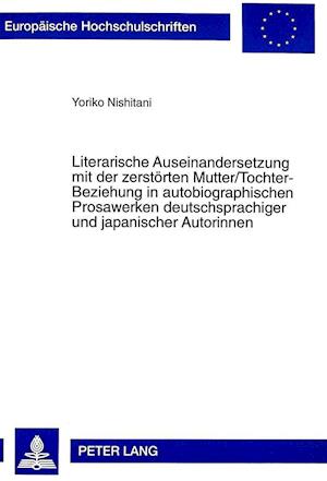 Literarische Auseinandersetzung Mit Der Zerstoerten Mutter/Tochter-Beziehung in Autobiographischen Prosawerken Deutschsprachiger Und Japanischer Autor