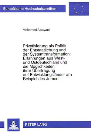 Privatisierung ALS Politik Der Entstaatlichung Und Der Systemtransformation: . Erfahrungen Aus West- Und Ostdeutschland Und Die Moeglichkeiten Ihrer Uebertragung Auf Entwicklungslaender Am Beispiel Des Jemen