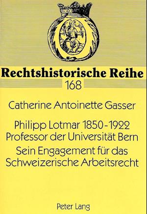 Philipp Lotmar 1850-1922. Professor Der Universitaet Bern. Sein Engagement Fuer Das Schweizerische Arbeitsrecht