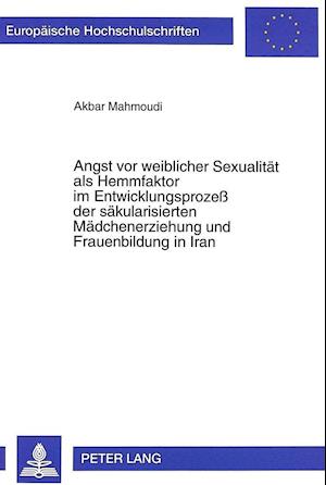 Angst VOR Weiblicher Sexualitaet ALS Hemmfaktor Im Entwicklungsprozess Der Saekularisierten Maedchenerziehung Und Frauenbildung in Iran