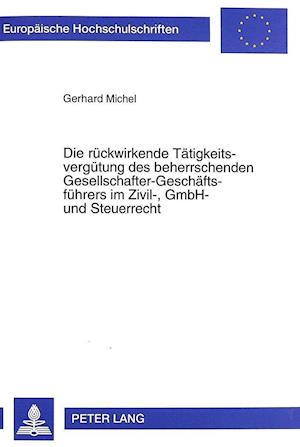 Die Rueckwirkende Taetigkeitsverguetung Des Beherrschenden Gesellschafter-Geschaeftsfuehrers Im Zivil-, Gmbh- Und Steuerrecht