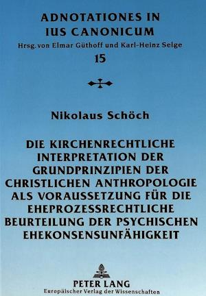 Die Kirchenrechtliche Interpretation Der Grundprinzipien Der Christlichen Anthropologie ALS Voraussetzung Fuer Die Eheprozessrechtliche Beurteilung De