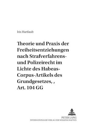 Theorie und Praxis der Freiheitsentziehungen nach Strafverfahrens- und Polizeirecht ¿ im Lichte des Habeas-Corpus-Artikels des Grundgesetzes, Art. 104 GG
