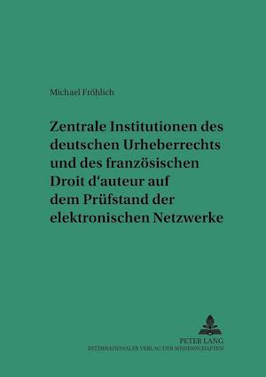 Zentrale Institutionen Des Deutschen Urheberrechts Und Des Franzoesischen Droit d'Auteur Auf Dem Pruefstand Der Elektronischen Netzwerke