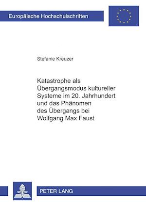 Katastrophe ALS Uebergangsmodus Kultureller Systeme Im 20. Jahrhundert Und Das Phaenomen Des Uebergangs Bei Wolfgang Max Faust