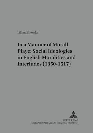 In a Manner Morall Playe: Social Ideologies in English Moralities and Interludes (1350-1517)