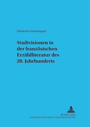 Stadtvisionen in Der Franzoesischen Erzaehlliteratur Des 20. Jahrhunderts