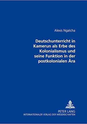 Der Deutschunterricht in Kamerun ALS Erbe Des Kolonialismus Und Seine Funktion in Der Postkolonialen Aera