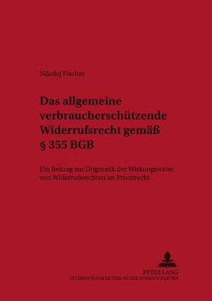 Das allgemeine verbraucherschützende Widerrufsrecht gemäß § 355 BGB; Ein Beitrag zur Dogmatik der Wirkungsweise von Widerrufsrechten im Privatrecht