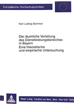 Die Raeumliche Verteilung Des Dienstleistungsbereiches in Bayern. Eine Theoretische Und Empirische Untersuchung