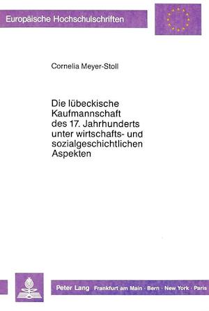 Die Luebeckische Kaufmannschaft Des 17. Jahrhunderts Unter Wirtschafts- Und Sozialgeschichtlichen Aspekten