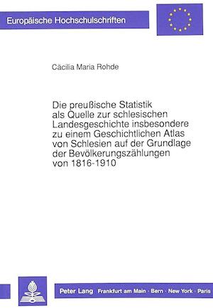 Die Preussische Statistik ALS Quelle Zur Schlesischen Landesgeschichte Insbesondere Zu Einem Geschichtlichen Atlas Von Schlesien Auf Der Grundlage Der