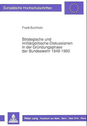 Strategische Und Militaerpolitische Diskussionen in Der Gruendungsphase Der Bundeswehr 1949-1960
