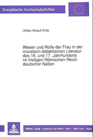 Wesen Und Rolle Der Frau in Der Moralisch-Didaktischen Literatur Des 16. Und 17. Jahrhunderts Im Heiligen Roemischen Reich Deutscher Nation