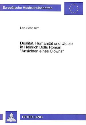 Dualitaet, Humanitaet Und Utopie in Heinrich Boells Roman -Ansichten Eines Clowns-