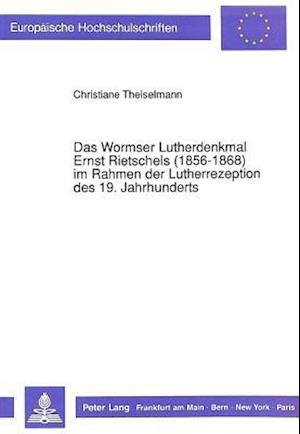 Das Wormser Lutherdenkmal Ernst Rietschels (1856-1868) im Rahmen der Lutherrezeption des 19. Jahrhunderts