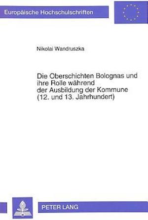 Die Oberschichten Bolognas Und Ihre Rolle Waehrend Der Ausbildung Der Kommune (12. Und 13. Jahrhundert)