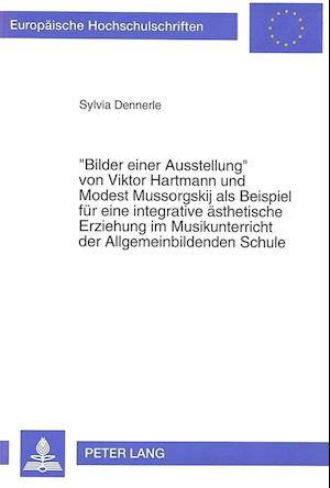 -Bilder Einer Ausstellung- Von Viktor Hartmann Und Modest Mussorgskij ALS Beispiel Fuer Eine Integrative Aesthetische Erziehung Im Musikunterricht Der