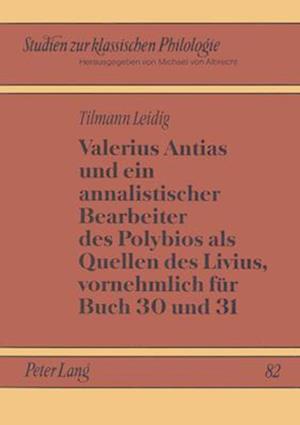 Valerius Antias Und Ein Annalistischer Bearbeiter Des Polybios ALS Quellen Des Livius, Vornehmlich Fuer Buch 30 Und 31