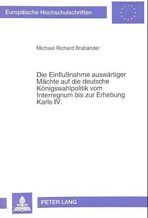 Die Einflussnahme Auswaertiger Maechte Auf Die Deutsche Koenigswahlpolitik Vom Interregnum Bis Zur Erhebung Karls IV.