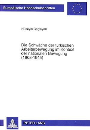 Die Schwaeche Der Tuerkischen Arbeiterbewegung Im Kontext Der Nationalen Bewegung (1908-1945)