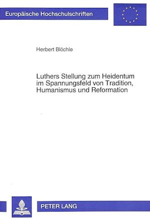 Luthers Stellung Zum Heidentum Im Spannungsfeld Von Tradition, Humanismus Und Reformation