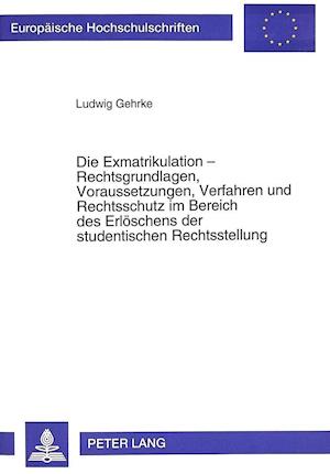 Die Exmatrikulation - Rechtsgrundlagen, Voraussetzungen, Verfahren Und Rechtsschutz Im Bereich Des Erloeschens Der Studentischen Rechtsstellung