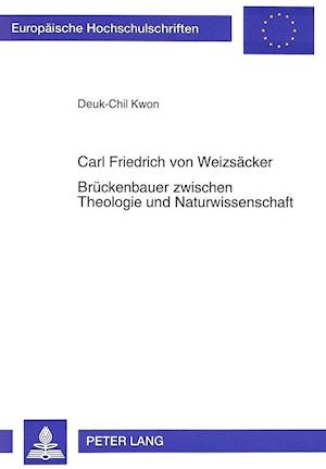 Carl Friedrich Von Weizsaecker. Brueckenbauer Zwischen Theologie Und Naturwissenschaft