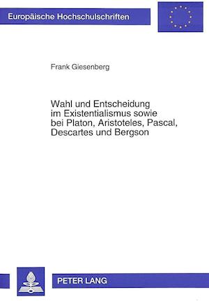 Wahl Und Entscheidung Im Existentialismus Sowie Bei Platon, Aristoteles, Pascal, Descartes Und Bergson