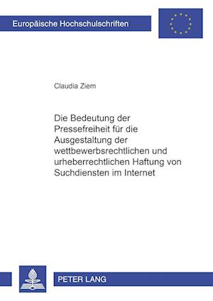 Die Bedeutung Der Pressefreiheit Fuer Die Ausgestaltung Der Wettbewerbsrechtlichen Und Urheberrechtlichen Haftung Von Suchdiensten Im Internet