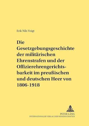 Die Gesetzgebungsgeschichte Der Militaerischen Ehrenstrafen Und Der Offizierehrengerichtsbarkeit Im Preussischen Und Deutschen Heer Von 1806 Bis 1918