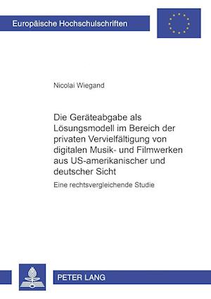 Die Geraeteabgabe ALS Loesungsmodell Im Bereich Der Privaten Vervielfaeltigung Von Digitalen Musik- Und Filmwerken Aus Us-Amerikanischer Und Deutscher Sicht