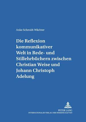 Die Reflexion Kommunikativer Welt in Rede- Und Stillehrbuechern Zwischen Christian Weise Und Johann Christoph Adelung