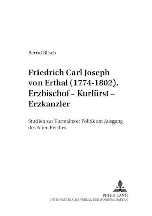 Friedrich Carl Joseph von Erthal (1774-1802). Erzbischof - Kurfürst - Erzkanzler; Studien zur Kurmainzer Politik am Ausgang des Alten Reiches