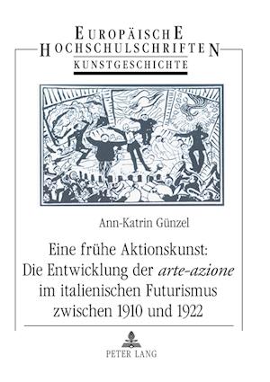 Eine Fruehe Aktionskunst: Die Entwicklung Der "Arte-Azione" Im Italienischen Futurismus Zwischen 1910 Und 1922