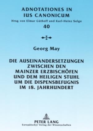 Die Auseinandersetzungen Zwischen Den Mainzer Erzbischoefen Und Dem Heiligen Stuhl Um Die Dispensbefugnis Im 18. Jahrhundert