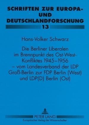 Die Berliner Liberalen Im Brennpunkt Des Ost-West-Konfliktes 1945-1956 - Vom Landesverband Der Lpd Groß-Berlin Zur Fdp Berlin (West) Und Lpd(d) Berlin