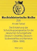 Die Entstehung Der Schutztruppengesetze Fuer Die Deutschen Schutzgebiete Deutsch-Ostafrika, Deutsch-Suedwestafrika Und Kamerun (1884-1898)