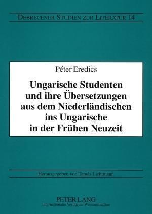 Ungarische Studenten Und Ihre Uebersetzungen Aus Dem Niederlaendischen Ins Ungarische in Der Fruehen Neuzeit