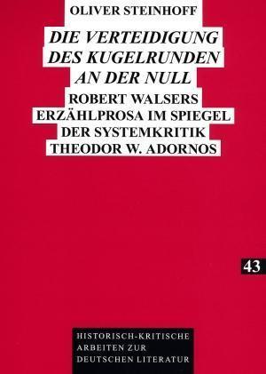 Die Verteidigung des Kugelrunden an der Null; Robert Walsers Erzählprosa im Spiegel der Systemkritik Theodor W. Adornos