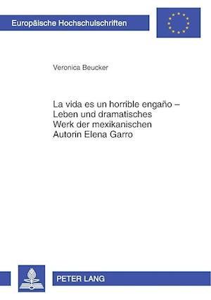 "la Vida Es Un Horrible Engano" - Leben Und Dramatisches Werk Der Mexikanischen Autorin Elena Garro