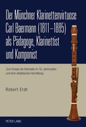 Der Muenchner Klarinettenvirtuose Carl Baermann (1811-1885) ALS Paedagoge, Klarinettist Und Komponist